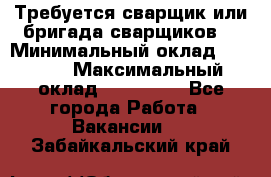 Требуется сварщик или бригада сварщиков  › Минимальный оклад ­ 4 000 › Максимальный оклад ­ 120 000 - Все города Работа » Вакансии   . Забайкальский край